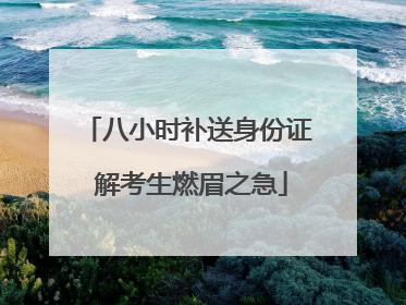 八小时补送身份证 解考生燃眉之急